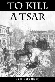 Title: To Kill a Tsar: A Novel, Author: G. K. George