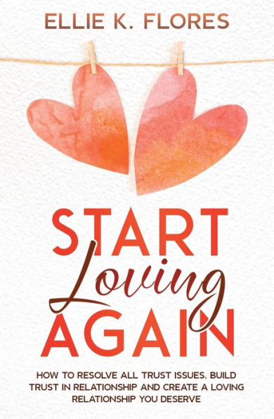 Start Loving Again: How to Resolve All Trust Issues, Build Relationship and Create a You Deserve