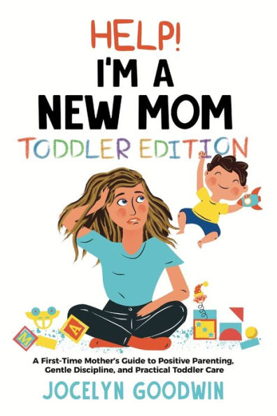 Help I'm A New Mom: Toddler Edition: A First-Time Mother's Guide to Positive Parenting, Gentle Discipline, and Practical Toddler Care: Toddler Edition: A First-Time Mother's Guide to Positive Parenting, Gentle Discipline, and Practical Toddler Care: Toddl