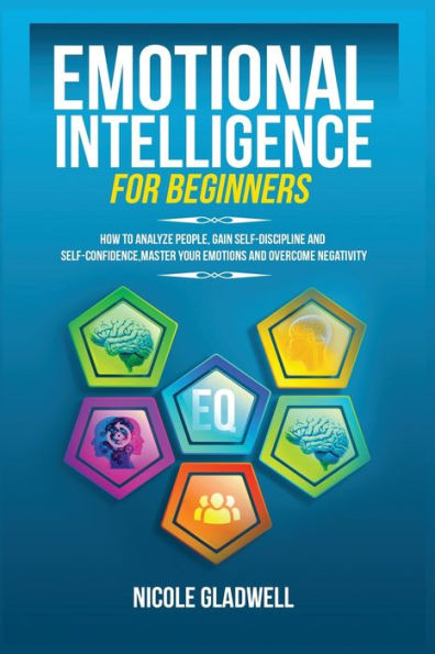 Emotional Intelligence for Beginners: How to Analyze People, Gain Self-Discipline and Self-Confidence, Master Your Emotions Overcome Negativity