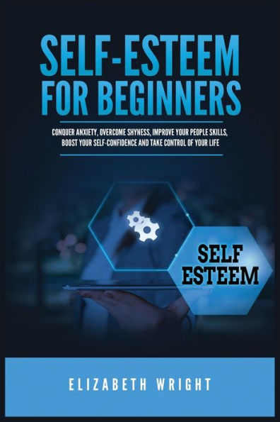 Self-Esteem for Beginners: Conquer Anxiety, Overcome Shyness, Improve Your People Skills, Boost Self-Confidence and Take Control of Life