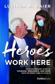 Title: Heroes Work Here: An Extraordinary Story of Courage, Resilience and Hope from the Frontlines of COVID-19, Author: Lucinda M. Baier