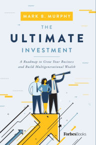 Title: The Ultimate Investment: A Roadmap to Grow Your Business and Build Multigenerational Wealth, Author: Mark B. Murphy