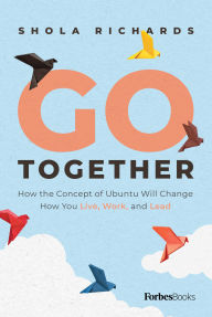 Title: Go Together: How the Concept of Ubuntu will Change How We Work, Live and Lead, Author: Shola Richards