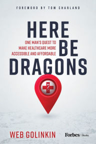 Title: Here Be Dragons: One Man's Quest to Make Healthcare More Accessible and Affordable, Author: Web Golinkin