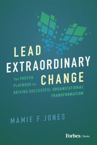 Title: Lead Extraordinary Change: The Proven Playbook for Driving Successful Organizational Transformation, Author: Mamie F. Jones