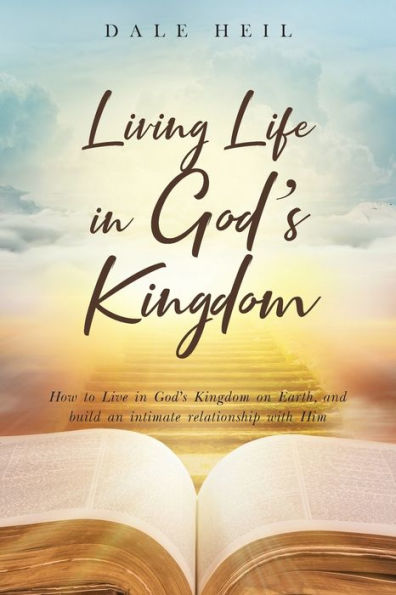 Living Life God's Kingdom: How to Live Kingdom on Earth, and build an intimate relationship with Him
