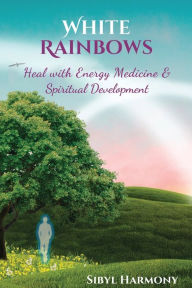 Title: White Rainbows: Heal with Energy Medicine & Spiritual Development, Author: Sibyl Harmony