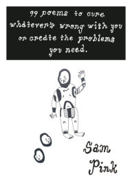 Title: 99 Poems to Cure Whatever's Wrong With You or Create The Problem's You Need, Author: Sam Pink