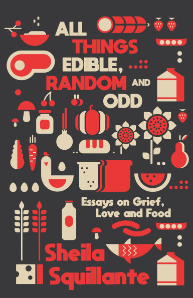 All Things Edible, Random & Odd: Essays on Grief, Love Food