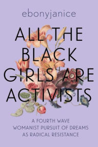 Title: All the Black Girls Are Activists, Author: EbonyJanice Moore