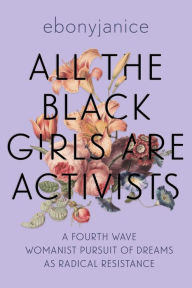 Free audiobooks online for download All the Black Girls Are Activists: A Fourth Wave Womanist Pursuit of Dreams as Radical Resistance PDF PDB English version 9781955905466 by EbonyJanice Moore, EbonyJanice Moore