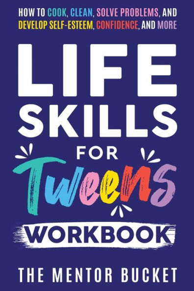 Life Skills for Tweens Workbook - How to Cook, Clean, Solve Problems, and Develop Self-Esteem, Confidence, and More Essential Life Skills Every Pre-Teen Needs but Doesn't Learn in School