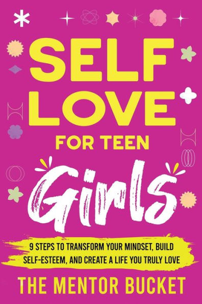Self-Love for Teen Girls: 9 Steps to Transform Your Mindset, Build Self-Esteem, and Create a Life You Truly Love