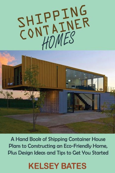 Shipping Container Homes: A Hand Book of Shipping Container House Plans to Constructing an Eco-Friendly Home, Plus Design Ideas and Tips to Get You Started