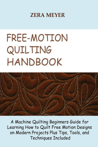 Free Motion Quilting Handbook: A Machine Beginners Guide for Learning How to Quilt Designs on Modern Projects Plus Tips, Tools, and Techniques Included