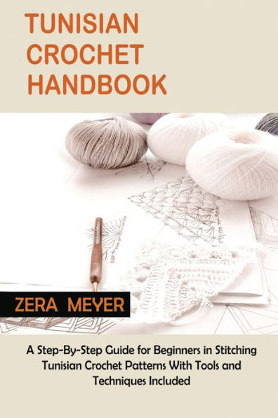 Tunisian Crochet Handbook: A Step-By-Step Guide for Beginners Stitching Patterns With Tools and Techniques Included