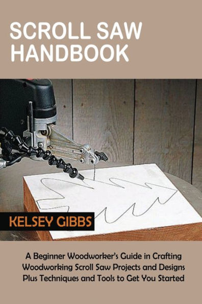 Scroll Saw Handbook: A Beginner Woodworker's Guide Crafting Woodworking Projects and Designs Plus Techniques Tools to Get You Started