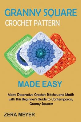 Granny Square Crochet Patterns Made Easy: Make Decorative Stitches and Motifs with this Beginner's Guide to Contemporary Squares