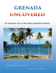 Title: Grenada Uncovered: An uncommon view of the island's geocultural beauty, Author: Raymond D. Viechweg