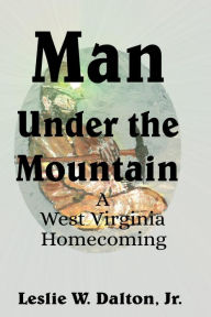 Title: Man Under the Mountain: A West Virginia Homecoming, Author: Jr. Leslie W. Dalton