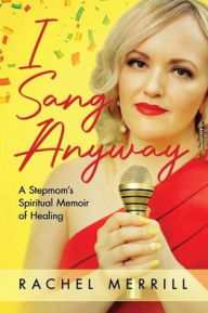 Title: I Sang Anyway: A Stepmom's Spiritual Memoir of Healing, Author: Rachel Merrill