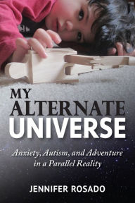 Title: My Alternate Universe: Anxiety, Autism, and Adventure in a Parallel Reality, Author: Jennifer Rosado