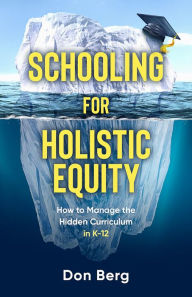 Title: Schooling For Holistic Equity: How To Manage the Hidden Curriculum for K-12, Author: Don Berg