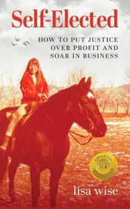 Title: Self-Elected: How to Put Justice Over Profit and Soar in Business, Author: lisa wise