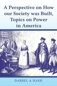 Title: A perspective on how our Society was Built, Topics on Power in America, Author: Darrel Nash