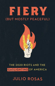 Title: Fiery But Mostly Peaceful: The 2020 Riots and the Gaslighting of America, Author: Julio Rosas