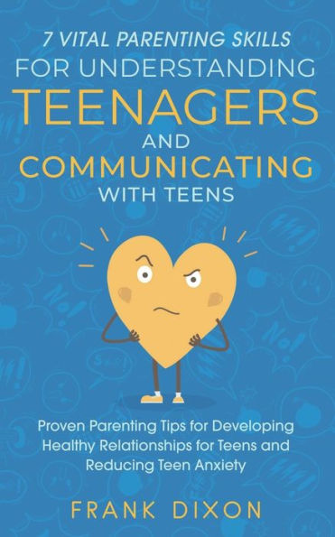 7 Vital Parenting Skills for Understanding Teenagers and Communicating with Teens: Proven Tips Developing Healthy Relationships Teens Reducing Teen Anxiety