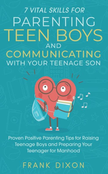 7 Vital Skills for Parenting Teen Boys and Communicating with Your Teenage Son: Proven Positive Tips Raising Preparing Teenager Manhood