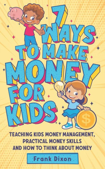 7 Ways To Make Money For Kids: Teaching Kids Money Management, Practical Money Skills And How To Think About Money