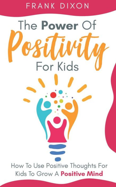 The Power of Positivity for Kids: How to Use Positive Thoughts Kids Grow a Mind