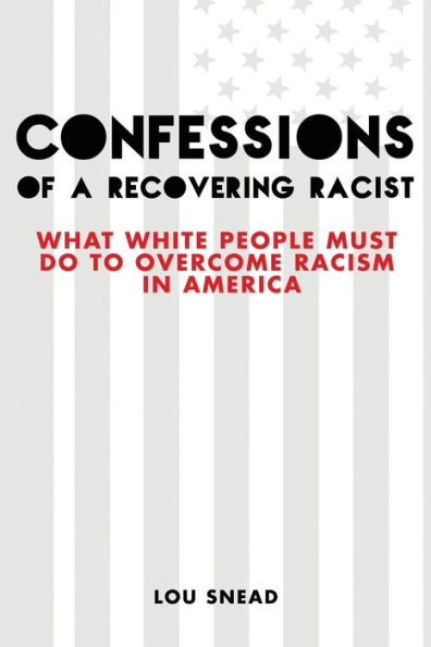 Confessions of a Recovering Racist: What White People Must Do to Overcome Racism America