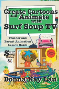 Title: Create Cartoons and Animate with Surf Soup TV: Teacher and Parent Animation Lesson Guide, Author: Donna Kay Lau