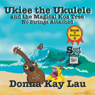 Title: Ukiee the Ukulele: And the Magical Koa Tree No Strings Attached Book 7 Volume 5, Author: Donna Kay Lau