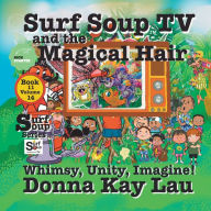 Title: Surf Soup TV and the Magical Hair: Whimsy, Unity, Imagine!, Author: Donna Kay Lau