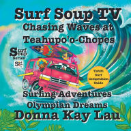 Title: Surf Soup TV: Surfing Adventures Olympian Dreams and Tahiti Surf Competition Guide, Author: Donna Kay Lau