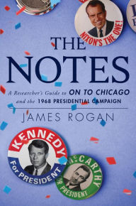 Title: The Notes: A Reseacher's Guide to On to Chicago and the 1968 Presidential Campaign, Author: James Rogan