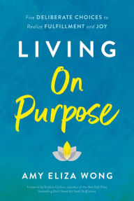 Online textbook downloads free Living On Purpose: Five Deliberate Choices to Realize Fulfillment and Joy 9781956072020  by Amy Eliza Wong