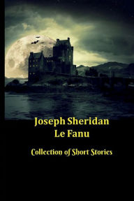 Title: Joseph Sheridan Le Fanu Collection of Short Stories: 31 Ghost and Gothic Stories including Carmilla, Green Tea and Two Schalken the Painter Stories, Author: Joseph Le Fanu