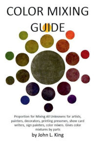 Title: Color Mixing Guide: for artists, painters, decorators, printing pressmen, show card writers, sign painters, color mixers, gives color mixtur, Author: John King