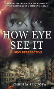 Title: HOW EYE SEE IT: A New Perspective:Exposing the Unspoken Wars within and Giving Direction for a Better Tomorrow, Author: CHELSIA SEQUOYA