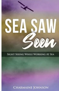 Title: Sea Saw Seen: Sight Seeing While Working At Sea, Author: Charmaine Johnson