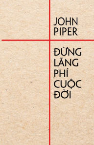 Title: Đừng lÃ¯Â¿Â½ng phÃ¯Â¿Â½ cuộc đời, Author: John Piper