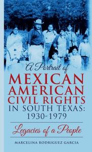 Title: A PORTRAIT OF MEXICAN AMERICAN CIVIL RIGHTS IN SOUTH TEXAS: 1930-1979:Legacies of a People, Author: Marcelina Garcia