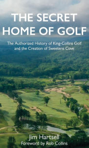 Title: The Secret Home of Golf: The Authorized History of King-Collins Golf and the Creation of Sweetens Cove, Author: Jim Hartsell