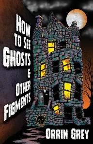 Title: How to See Ghosts & Other Figments, Author: Orrin Grey